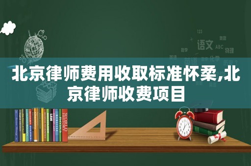 北京律師費(fèi)用收取標(biāo)準(zhǔn)懷柔,北京律師收費(fèi)項(xiàng)目