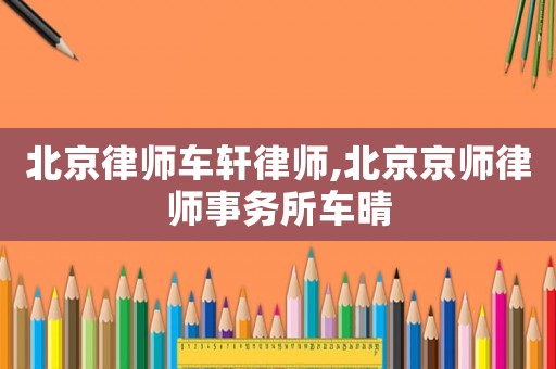 北京律師車軒律師,北京京師律師事務所車晴