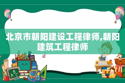 北京市朝陽建設(shè)工程律師,朝陽建筑工程律師
