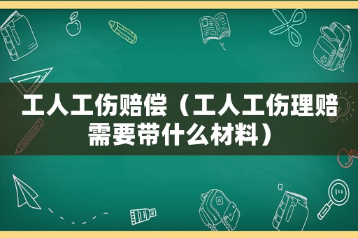 工人工傷賠償（工人工傷理賠需要帶什么材料）
