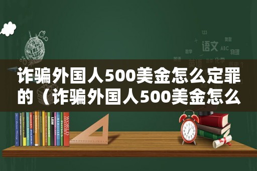 詐騙外國人500美金怎么定罪的（詐騙外國人500美金怎么定罪）