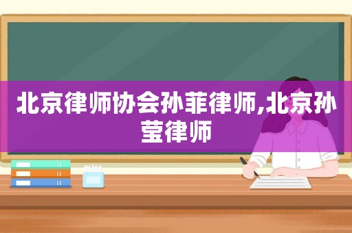 北京律師協(xié)會(huì)孫菲律師,北京孫瑩律師