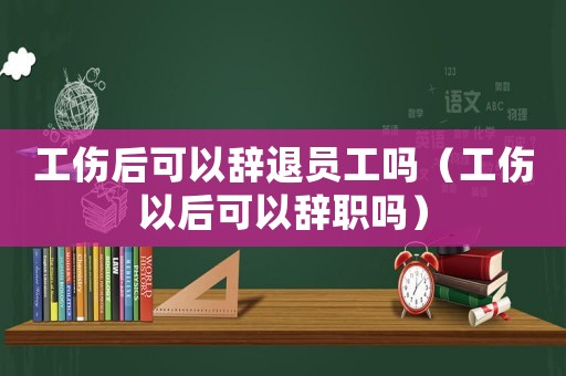 工傷后可以辭退員工嗎（工傷以后可以辭職嗎）
