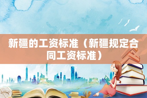 新疆的工資標準（新疆規(guī)定合同工資標準）