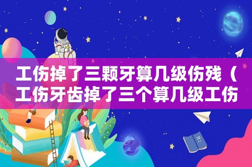 工傷掉了三顆牙算幾級(jí)傷殘（工傷牙齒掉了三個(gè)算幾級(jí)工傷）