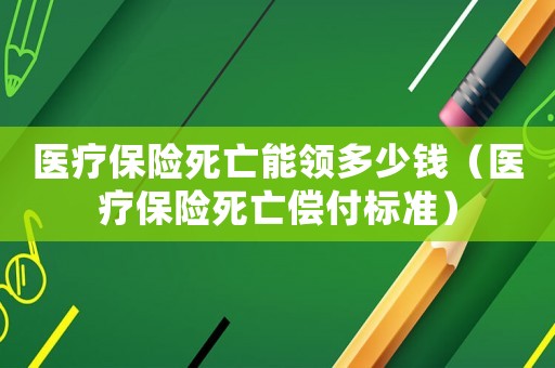 醫(yī)療保險死亡能領(lǐng)多少錢（醫(yī)療保險死亡償付標(biāo)準(zhǔn)）