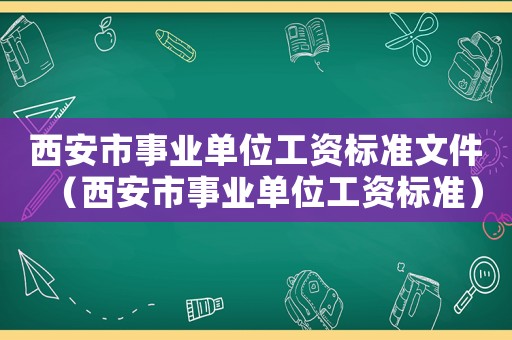 西安市事業(yè)單位工資標(biāo)準(zhǔn)文件（西安市事業(yè)單位工資標(biāo)準(zhǔn)）