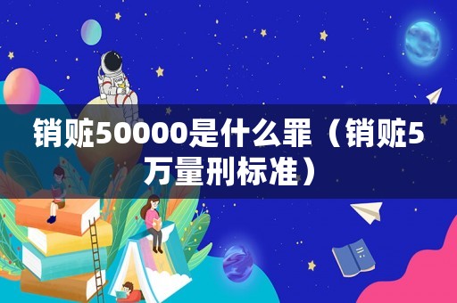 銷贓50000是什么罪（銷贓5萬量刑標(biāo)準(zhǔn)）