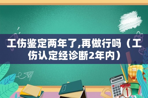 工傷鑒定兩年了,再做行嗎（工傷認定經(jīng)診斷2年內(nèi)）