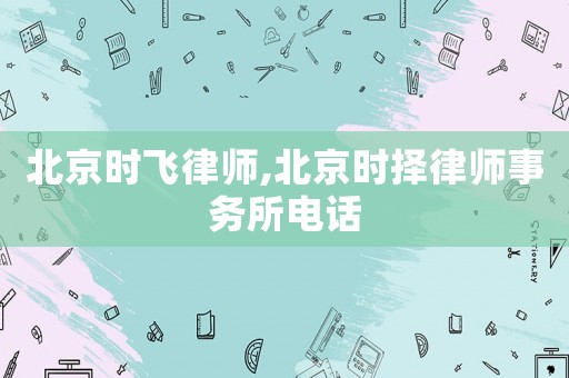 北京時飛律師,北京時擇律師事務(wù)所電話