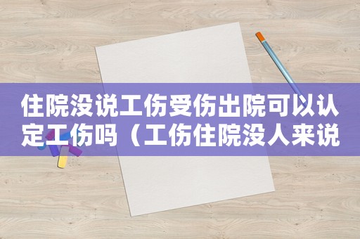 住院沒說工傷受傷出院可以認(rèn)定工傷嗎（工傷住院沒人來說出院）