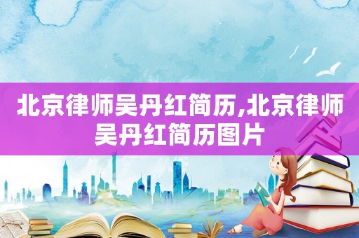 北京律師吳丹紅簡(jiǎn)歷,北京律師吳丹紅簡(jiǎn)歷圖片