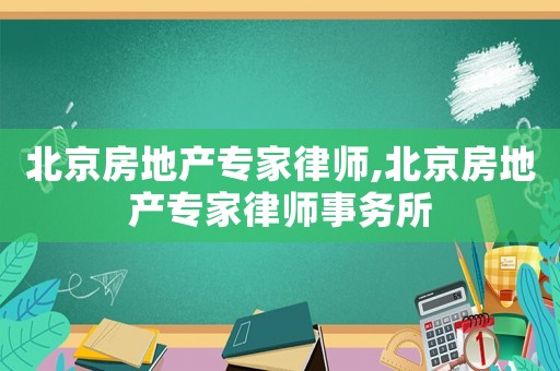 北京房地產(chǎn)專(zhuān)家律師,北京房地產(chǎn)專(zhuān)家律師事務(wù)所