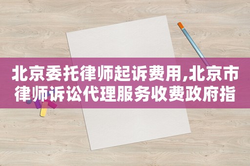 北京委托律師起訴費(fèi)用,北京市律師訴訟代理服務(wù)收費(fèi)政府指導(dǎo)價(jià)標(biāo)準(zhǔn)