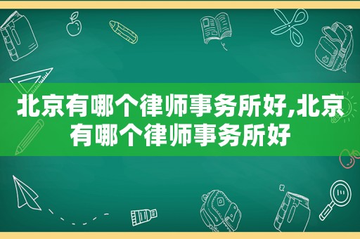 北京有哪個(gè)律師事務(wù)所好,北京有哪個(gè)律師事務(wù)所好