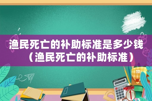 漁民死亡的補(bǔ)助標(biāo)準(zhǔn)是多少錢（漁民死亡的補(bǔ)助標(biāo)準(zhǔn)）