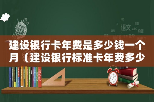 建設(shè)銀行卡年費(fèi)是多少錢一個(gè)月（建設(shè)銀行標(biāo)準(zhǔn)卡年費(fèi)多少錢）