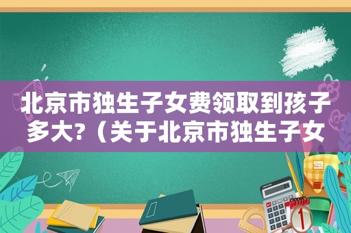 北京市獨生子女費領取到孩子多大?（關(guān)于北京市獨生子女費發(fā)放標準）