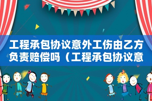 工程承包協(xié)議意外工傷由乙方負責賠償嗎（工程承包協(xié)議意外工傷由乙方負責）