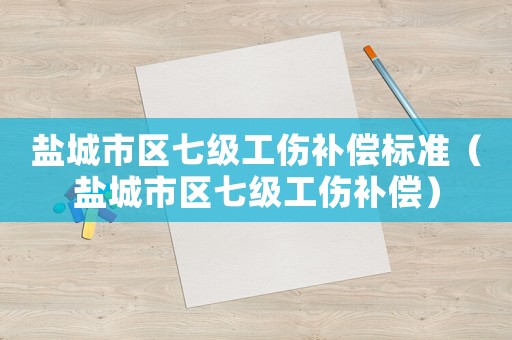 鹽城市區(qū)七級工傷補償標準（鹽城市區(qū)七級工傷補償）