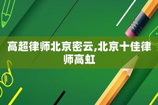 高超律師北京密云,北京十佳律師高虹