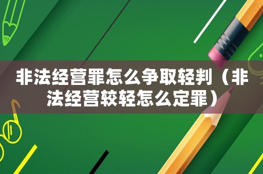 非法經(jīng)營罪怎么爭取輕判（非法經(jīng)營較輕怎么定罪）