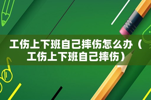 工傷上下班自己摔傷怎么辦（工傷上下班自己摔傷）