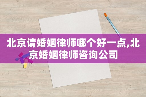 北京請(qǐng)婚姻律師哪個(gè)好一點(diǎn),北京婚姻律師咨詢公司