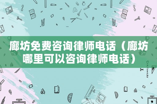 廊坊免費(fèi)咨詢律師電話（廊坊哪里可以咨詢律師電話）