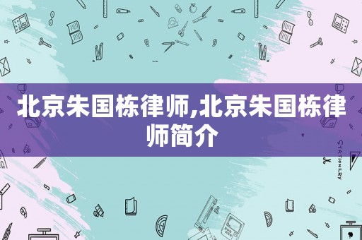 北京朱國棟律師,北京朱國棟律師簡介