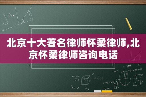 北京十大著名律師懷柔律師,北京懷柔律師咨詢電話