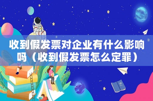 收到假發(fā)票對企業(yè)有什么影響嗎（收到假發(fā)票怎么定罪）