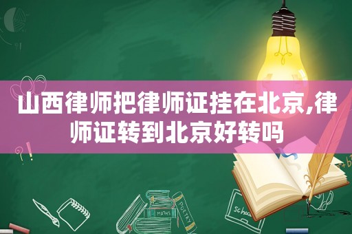 山西律師把律師證掛在北京,律師證轉(zhuǎn)到北京好轉(zhuǎn)嗎