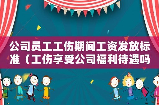 公司員工工傷期間工資發(fā)放標(biāo)準(zhǔn)（工傷享受公司福利待遇嗎）