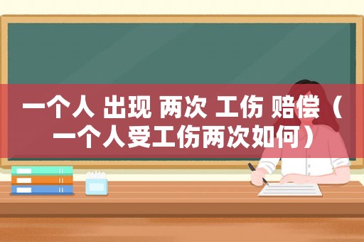 一個(gè)人 出現(xiàn) 兩次 工傷 賠償（一個(gè)人受工傷兩次如何）