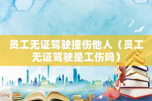 員工無(wú)證駕駛撞傷他人（員工無(wú)證駕駛是工傷嗎）
