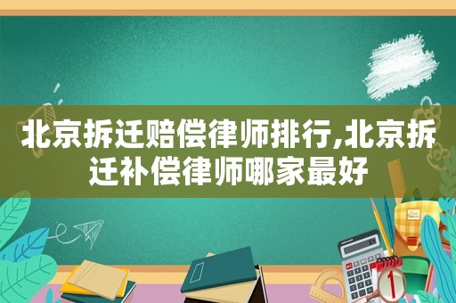 北京拆遷賠償律師排行,北京拆遷補(bǔ)償律師哪家最好