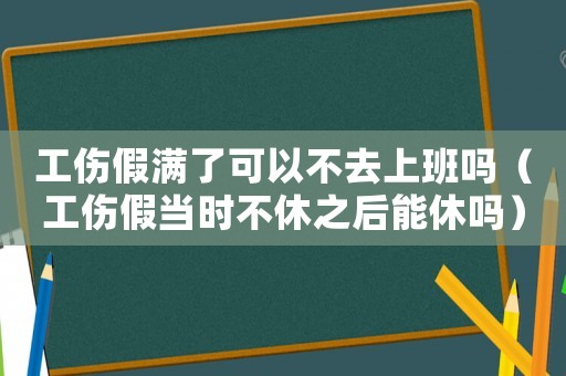 工傷假滿了可以不去上班嗎（工傷假當(dāng)時(shí)不休之后能休嗎）