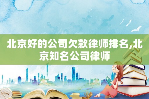 北京好的公司欠款律師排名,北京知名公司律師