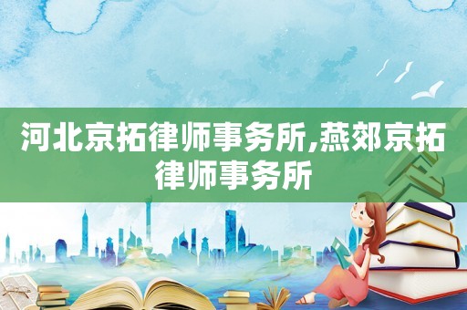 河北京拓律師事務(wù)所,燕郊京拓律師事務(wù)所