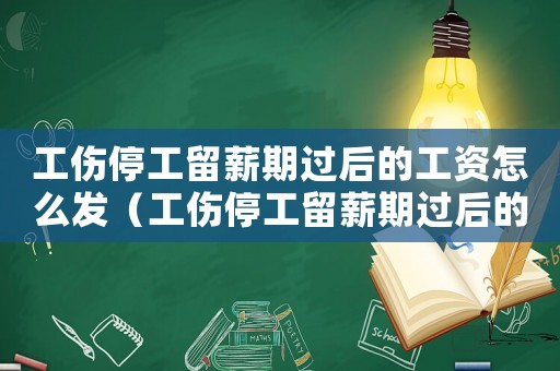 工傷停工留薪期過后的工資怎么發(fā)（工傷停工留薪期過后的工資）