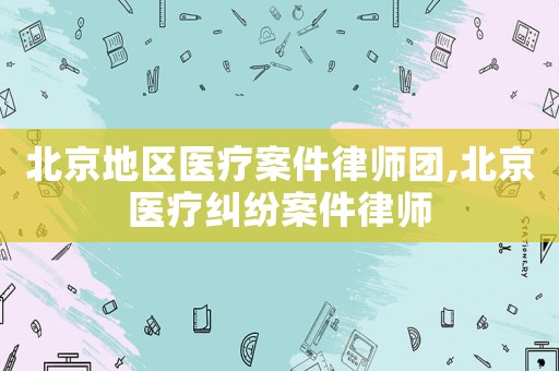 北京地區(qū)醫(yī)療案件律師團,北京醫(yī)療糾紛案件律師