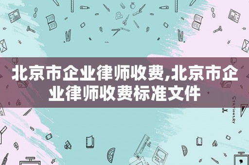 北京市企業(yè)律師收費,北京市企業(yè)律師收費標準文件