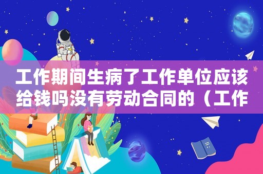 工作期間生病了工作單位應(yīng)該給錢嗎沒有勞動合同的（工作期間生病但不算工傷怎么弄）