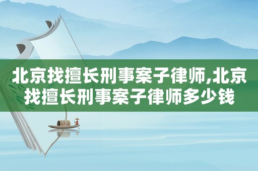 北京找擅長(zhǎng)刑事案子律師,北京找擅長(zhǎng)刑事案子律師多少錢