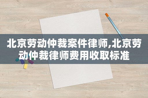 北京勞動(dòng)仲裁案件律師,北京勞動(dòng)仲裁律師費(fèi)用收取標(biāo)準(zhǔn)