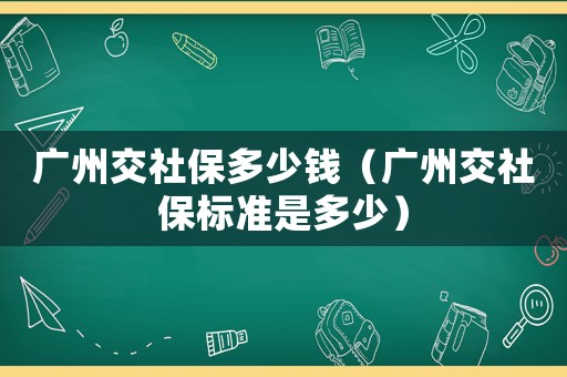 廣州交社保多少錢（廣州交社保標(biāo)準(zhǔn)是多少）
