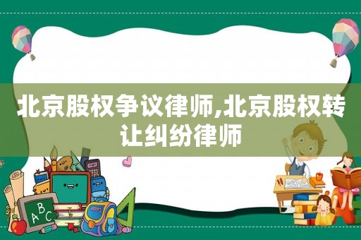 北京股權(quán)爭(zhēng)議律師,北京股權(quán)轉(zhuǎn)讓糾紛律師
