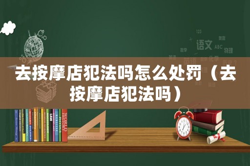 去按摩店犯法嗎怎么處罰（去按摩店犯法嗎）