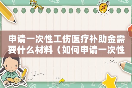 申請(qǐng)一次性工傷醫(yī)療補(bǔ)助金需要什么材料（如何申請(qǐng)一次性工傷醫(yī)療補(bǔ)助金）